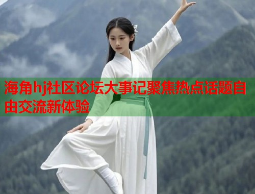 海角hj社区论坛大事记聚焦热点话题自由交流新体验  第2张