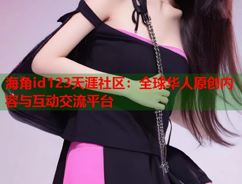 海角id123天涯社区：全球华人原创内容与互动交流平台