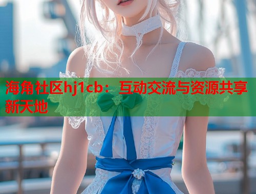 海角社区hj1cb：互动交流与资源共享新天地  第1张