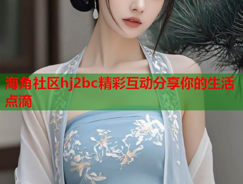 海角社区hj2bc精彩互动分享你的生活点滴  第1张