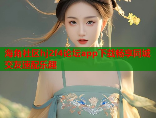 海角社区hj2f4论坛app下载畅享同城交友速配乐趣  第1张