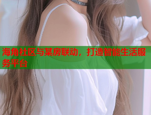 海角社区与某房联动，打造智能生活服务平台
