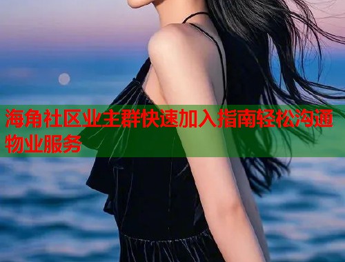 海角社区业主群快速加入指南轻松沟通物业服务  第1张