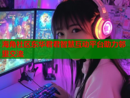 海角社区东华君君智慧互动平台助力邻里交流  第1张