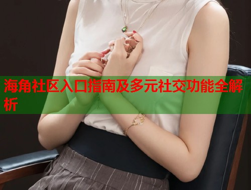 海角社区入口指南及多元社交功能全解析  第1张