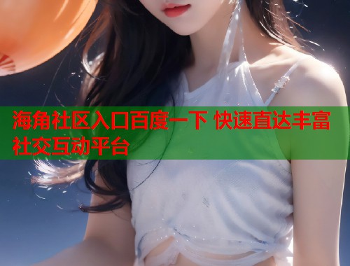 海角社区入口百度一下 快速直达丰富社交互动平台  第1张