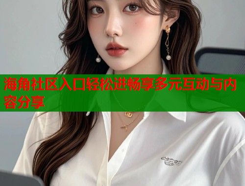 海角社区入口轻松进畅享多元互动与内容分享  第1张