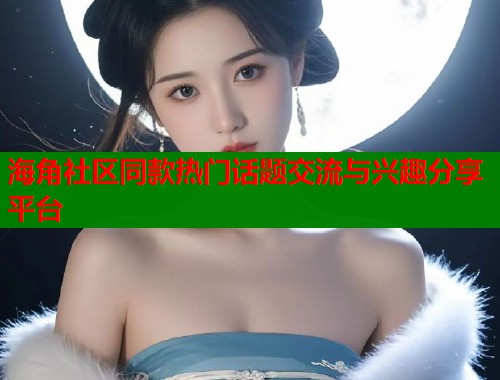 海角社区同款热门话题交流与兴趣分享平台  第1张