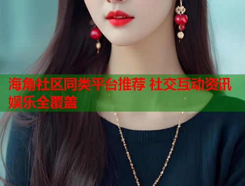 海角社区同类平台推荐 社交互动资讯娱乐全覆盖  第1张