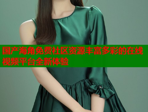 国产海角免费社区资源丰富多彩的在线视频平台全新体验