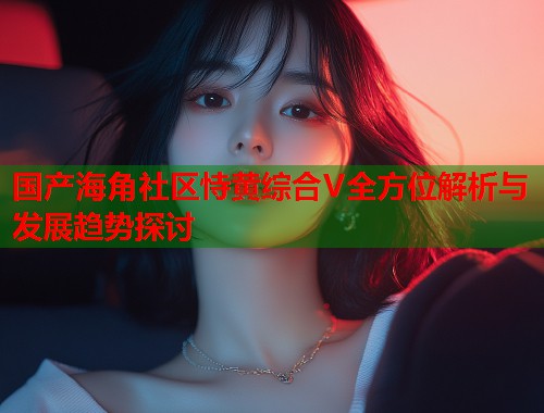 国产海角社区恃黄综合V全方位解析与发展趋势探讨  第1张