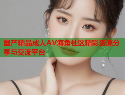 国产精品成人AV海角社区精彩资源分享与交流平台  第1张