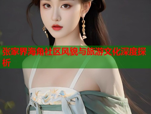 张家界海角社区风貌与旅游文化深度探析