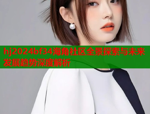hj2024bf34海角社区全景探索与未来发展趋势深度解析  第1张
