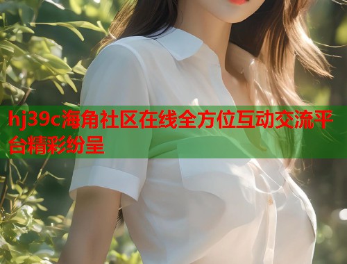hj39c海角社区在线全方位互动交流平台精彩纷呈  第1张