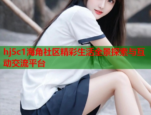 hj5c1海角社区精彩生活全景探索与互动交流平台  第1张