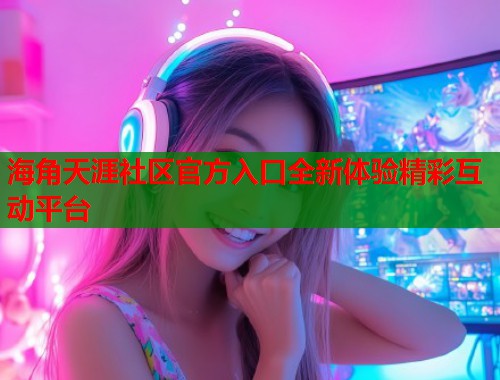 海角天涯社区官方入口全新体验精彩互动平台  第1张