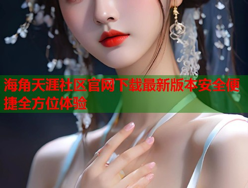 海角天涯社区官网下载最新版本安全便捷全方位体验  第1张