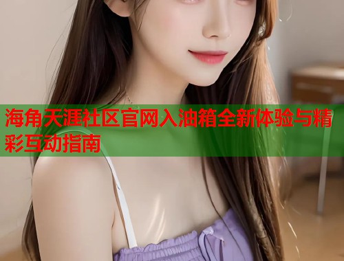 海角天涯社区官网入油箱全新体验与精彩互动指南  第2张