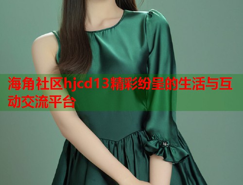 海角社区hjcd13精彩纷呈的生活与互动交流平台  第1张