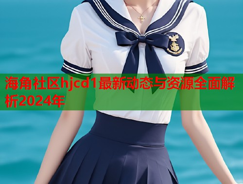 海角社区hjcd1最新动态与资源全面解析2024年