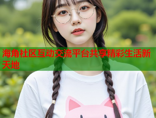 海角社区互动交流平台共享精彩生活新天地  第1张