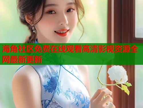 海角社区免费在线观看高清影视资源全网最新更新  第2张