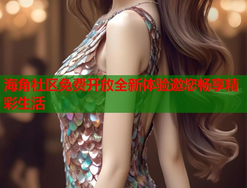 海角社区免费开放全新体验邀您畅享精彩生活  第1张