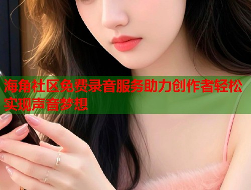 海角社区免费录音服务助力创作者轻松实现声音梦想  第1张