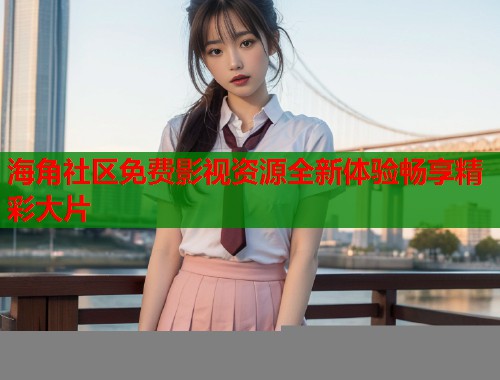 海角社区免费影视资源全新体验畅享精彩大片  第1张