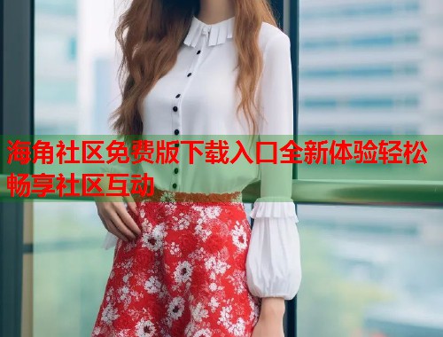 海角社区免费版下载入口全新体验轻松畅享社区互动  第1张