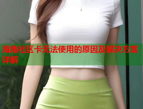 海角社区卡无法使用的原因及解决方案详解  第2张