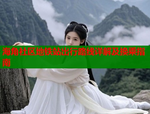 海角社区地铁站出行路线详解及换乘指南  第1张