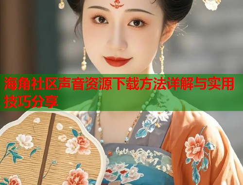 海角社区声音资源下载方法详解与实用技巧分享  第1张