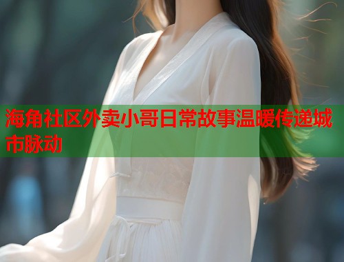 海角社区外卖小哥日常故事温暖传递城市脉动  第1张