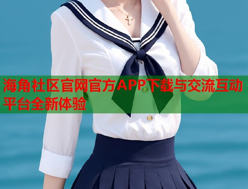 海角社区官网官方APP下载与交流互动平台全新体验  第1张