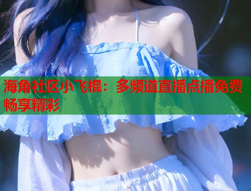 海角社区小飞棍：多频道直播点播免费畅享精彩