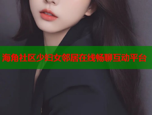 海角社区少妇女邻居在线畅聊互动平台  第1张