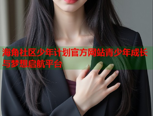 海角社区少年计划官方网站青少年成长与梦想启航平台  第1张