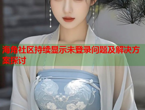 海角社区持续显示未登录问题及解决方案探讨