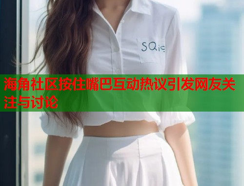 海角社区按住嘴巴互动热议引发网友关注与讨论  第1张