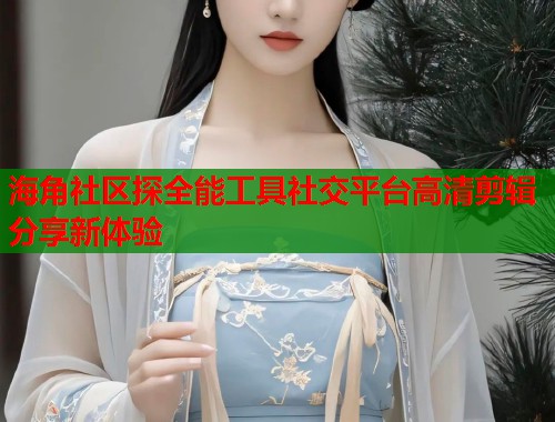 海角社区探全能工具社交平台高清剪辑分享新体验  第1张