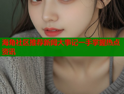 海角社区推荐新闻大事记一手掌握热点资讯  第1张