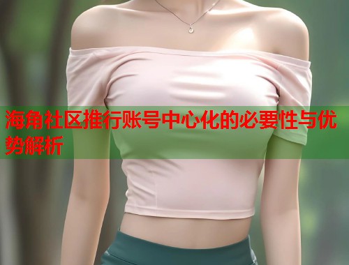 海角社区推行账号中心化的必要性与优势解析  第1张