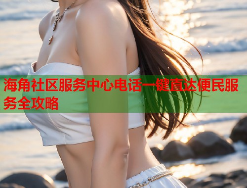 海角社区服务中心电话一键直达便民服务全攻略