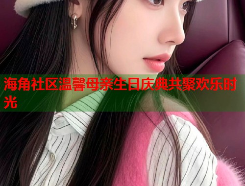 海角社区温馨母亲生日庆典共聚欢乐时光