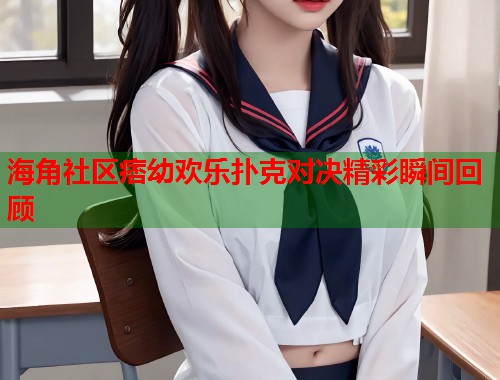 海角社区痞幼欢乐扑克对决精彩瞬间回顾
