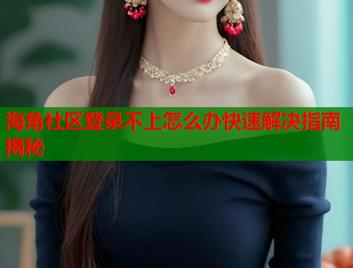 海角社区登录不上怎么办快速解决指南揭秘