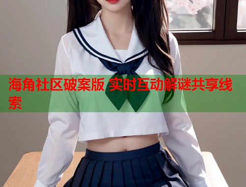 海角社区破案版 实时互动解谜共享线索