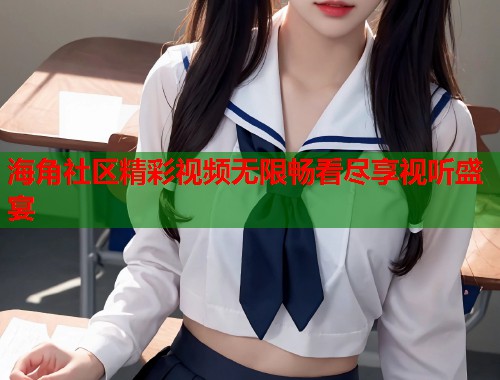 海角社区精彩视频无限畅看尽享视听盛宴